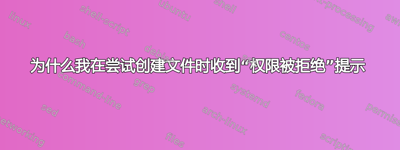 为什么我在尝试创建文件时收到“权限被拒绝”提示