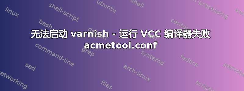 无法启动 varnish - 运行 VCC 编译器失败 acmetool.conf