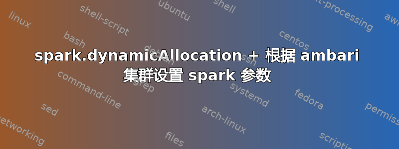 spark.dynamicAllocation + 根据 ambari 集群设置 spark 参数