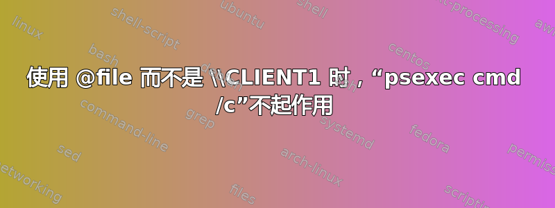 使用 @file 而不是 \\CLIENT1 时，“psexec cmd /c”不起作用