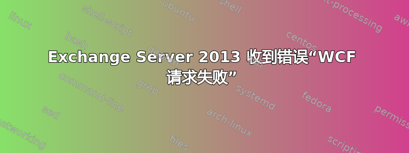 Exchange Server 2013 收到错误“WCF 请求失败”