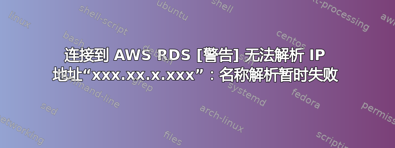 连接到 AWS RDS [警告] 无法解析 IP 地址“xxx.xx.x.xxx”：名称解析暂时失败