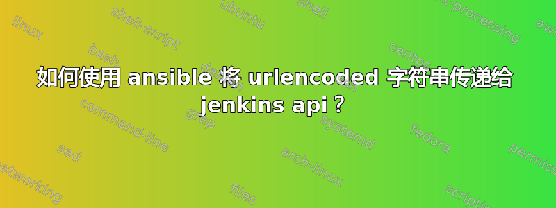 如何使用 ansible 将 urlencoded 字符串传递给 jenkins api？