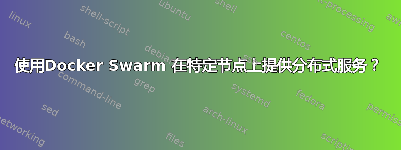 使用Docker Swarm 在特定节点上提供分布式服务？