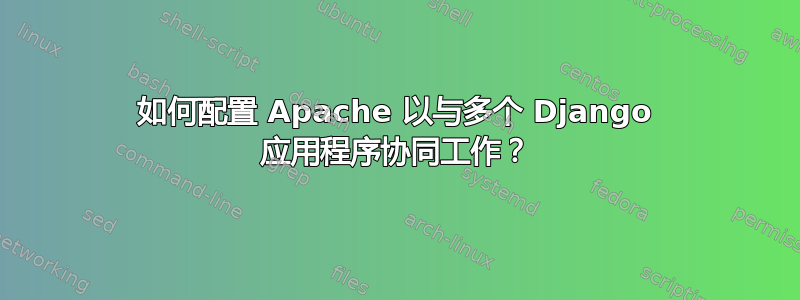 如何配置 Apache 以与多个 Django 应用程序协同工作？