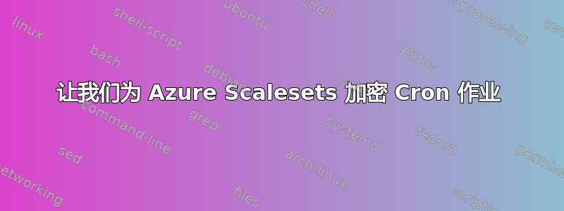 让我们为 Azure Scalesets 加密 Cron 作业