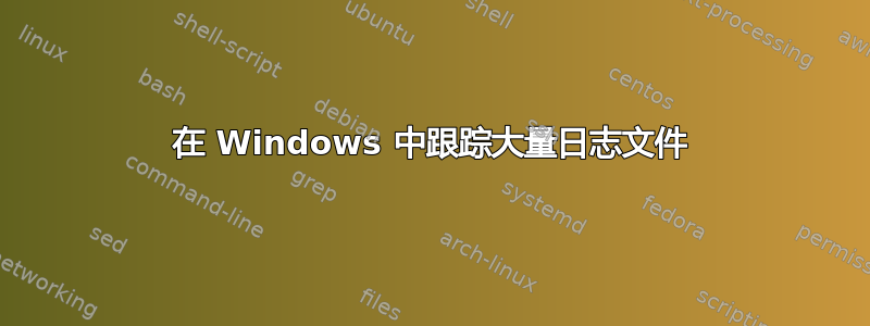 在 Windows 中跟踪大量日志文件