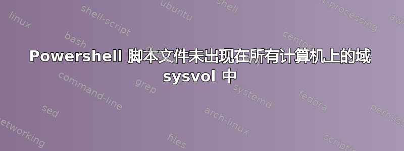 Powershell 脚本文件未出现在所有计算机上的域 sysvol 中