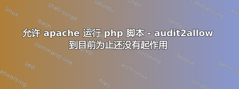 允许 apache 运行 php 脚本 - audit2allow 到目前为止还没有起作用