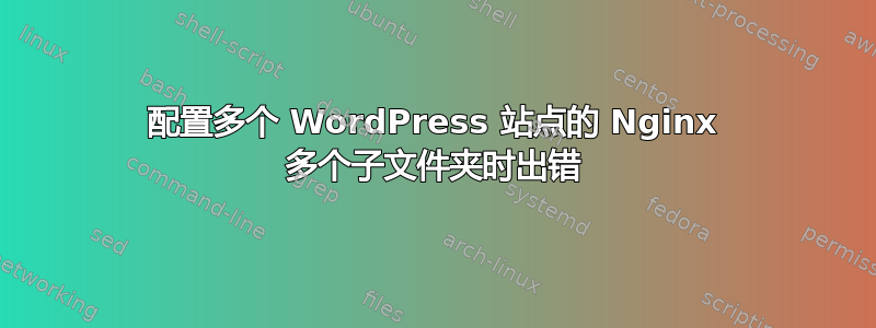 配置多个 WordPress 站点的 Nginx 多个子文件夹时出错