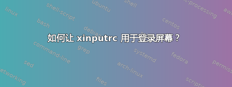 如何让 xinputrc 用于登录屏幕？