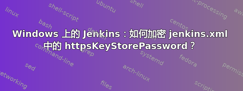 Windows 上的 Jenkins：如何加密 jenkins.xml 中的 httpsKeyStorePassword？