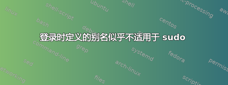 登录时定义的别名似乎不适用于 sudo