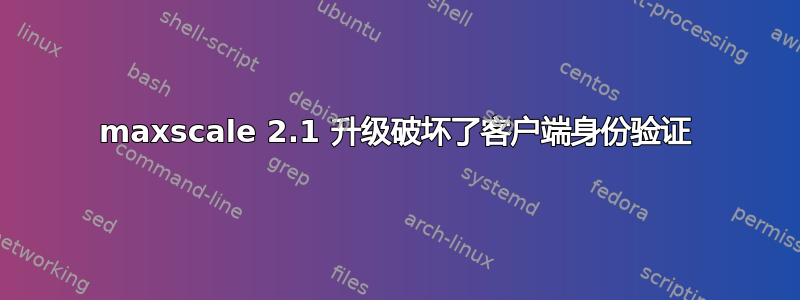 maxscale 2.1 升级破坏了客户端身份验证