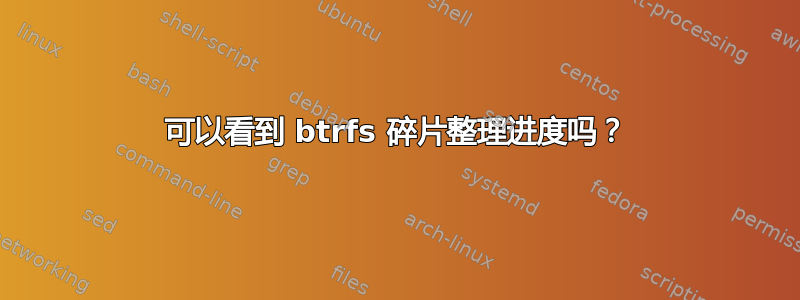 可以看到 btrfs 碎片整理进度吗？