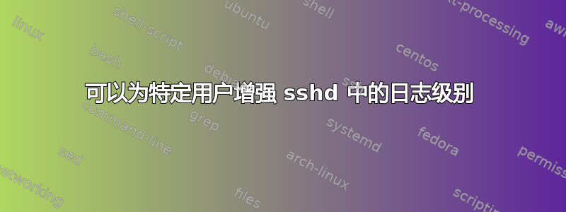 可以为特定用户增强 sshd 中的日志级别