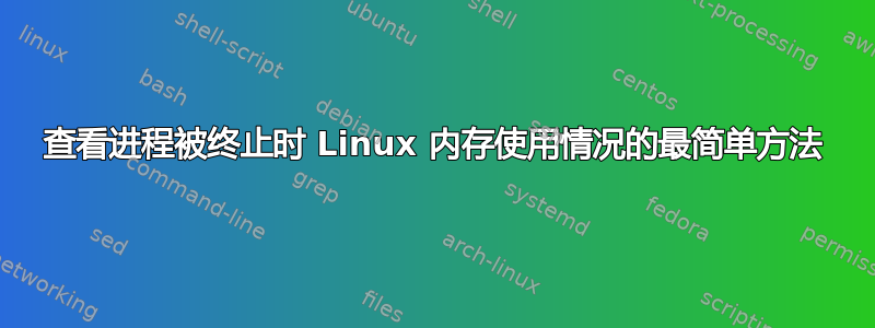 查看进程被终止时 Linux 内存使用情况的最简单方法