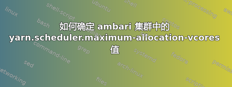 如何确定 ambari 集群中的 yarn.scheduler.maximum-allocation-vcores 值