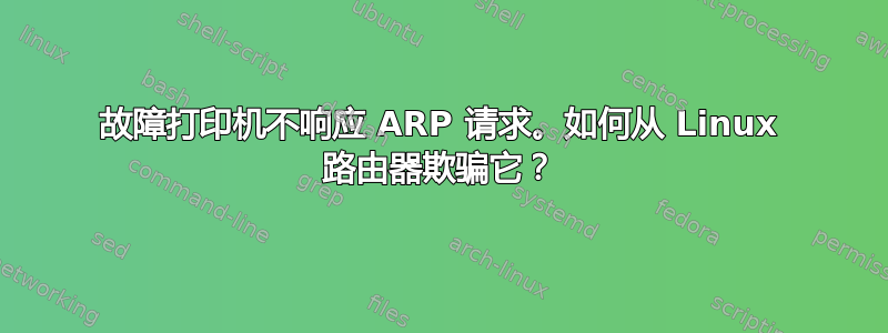 故障打印机不响应 ARP 请求。如何从 Linux 路由器欺骗它？