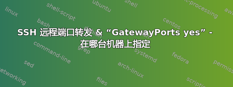 SSH 远程端口转发 & “GatewayPorts yes” - 在哪台机器上指定