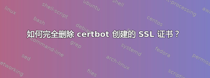 如何完全删除 certbot 创建的 SSL 证书？