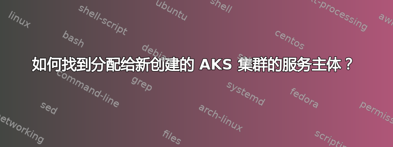 如何找到分配给新创建的 AKS 集群的服务主体？