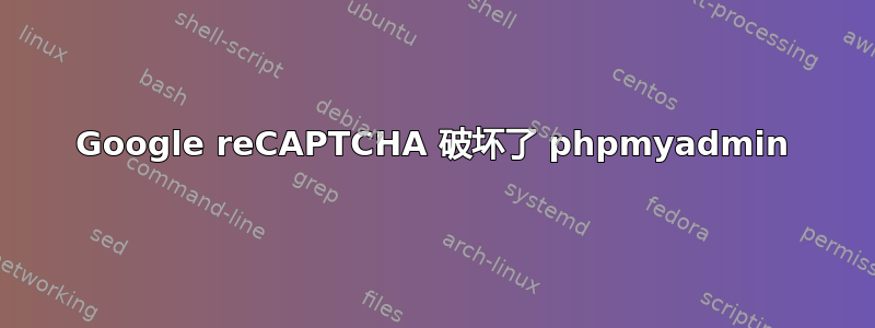 Google reCAPTCHA 破坏了 phpmyadmin