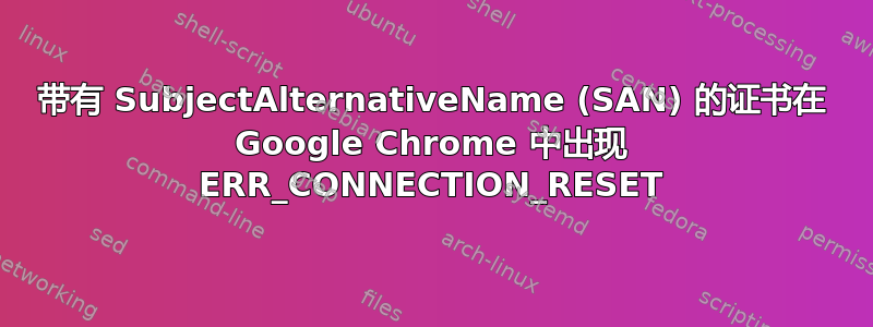 带有 SubjectAlternativeName (SAN) 的证书在 Google Chrome 中出现 ERR_CONNECTION_RESET