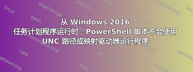 从 Windows 2016 任务计划程序运行时，PowerShell 脚本不会使用 UNC 路径或映射驱动器运行程序