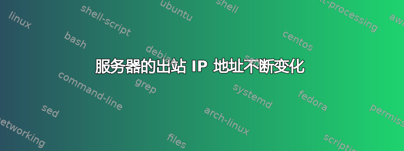 服务器的出站 IP 地址不断变化