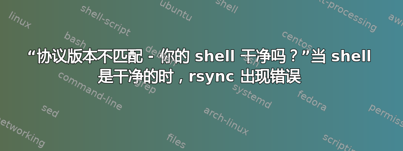 “协议版本不匹配 - 你的 shell 干净吗？”当 shell 是干净的时，rsync 出现错误