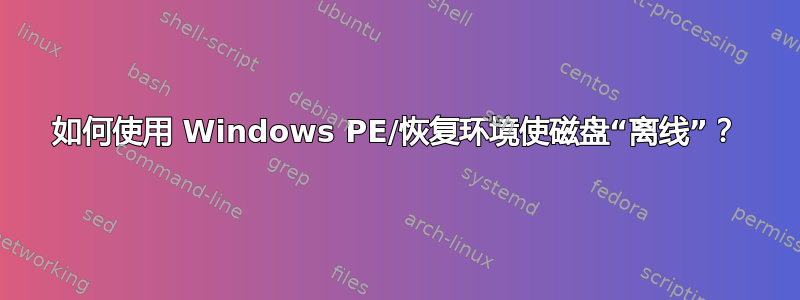 如何使用 Windows PE/恢复环境使磁盘“离线”？