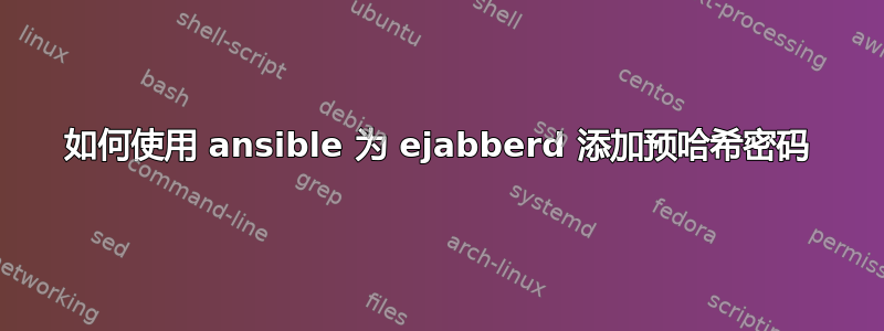 如何使用 ansible 为 ejabberd 添加预哈希密码