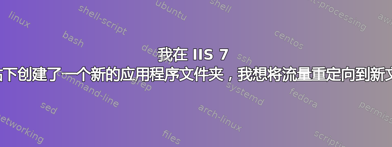 我在 IIS 7 中的网站下创建了一个新的应用程序文件夹，我想将流量重定向到新文件夹？