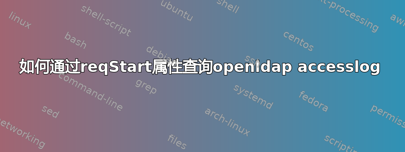 如何通过reqStart属性查询openldap accesslog