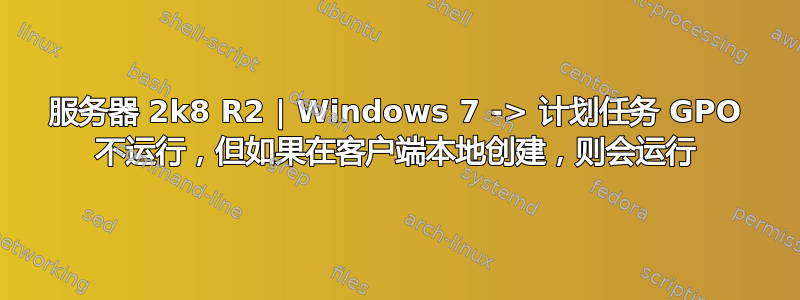 服务器 2k8 R2 | Windows 7 -> 计划任务 GPO 不运行，但如果在客户端本地创建，则会运行