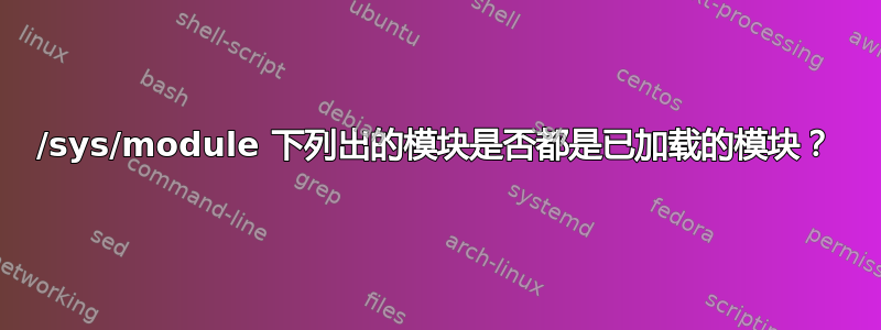 /sys/module 下列出的模块是否都是已加载的模块？