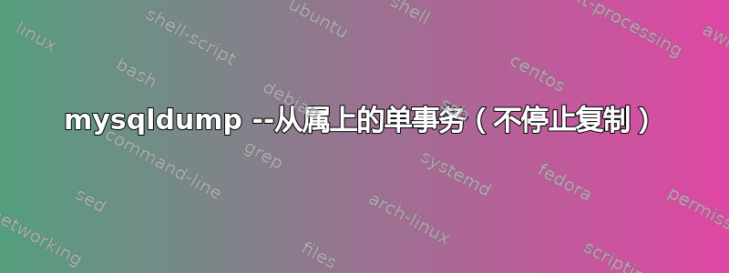 mysqldump --从属上的单事务（不停止复制）