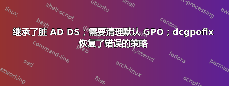 继承了脏 AD DS；需要清理默认 GPO；dcgpofix 恢复了错误的策略