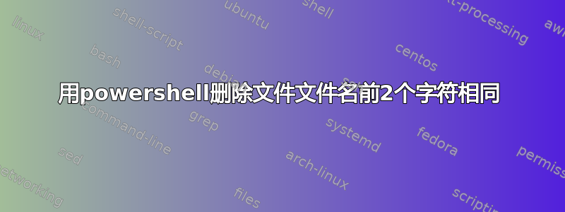 用powershell删除文件文件名前2个字符相同