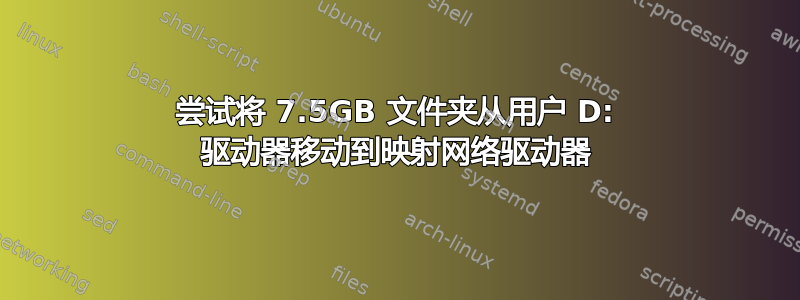 尝试将 7.5GB 文件夹从用户 D: 驱动器移动到映射网络驱动器