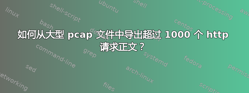 如何从大型 pcap 文件中导出超过 1000 个 http 请求正文？