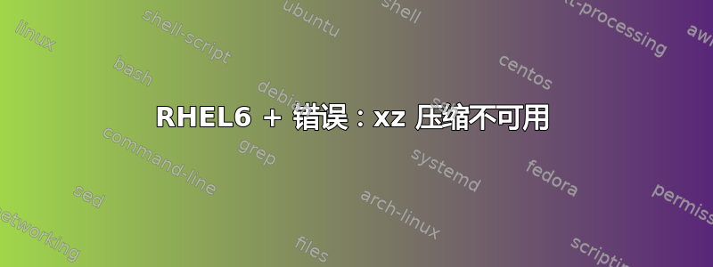 RHEL6 + 错误：xz 压缩不可用