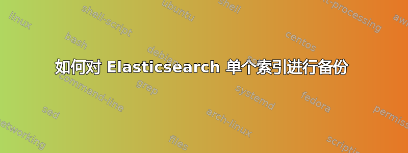 如何对 Elasticsearch 单个索引进行备份