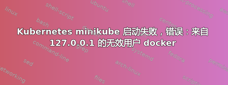 Kubernetes minikube 启动失败，错误：来自 127.0.0.1 的无效用户 docker