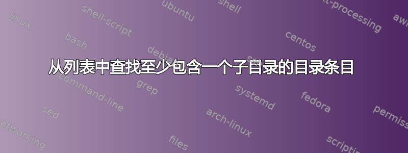 从列表中查找至少包含一个子目录的目录条目