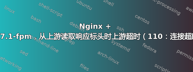 Nginx + php7.1-fpm，从上游读取响应标头时上游超时（110：连接超时）