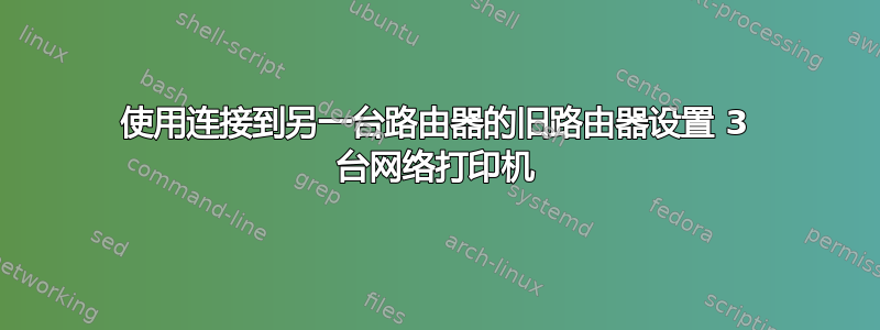 使用连接到另一台路由器的旧路由器设置 3 台网络打印机