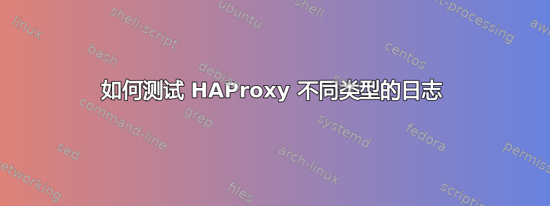 如何测试 HAProxy 不同类型的日志