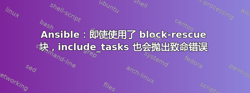 Ansible：即使使用了 block-rescue 块，include_tasks 也会抛出致命错误